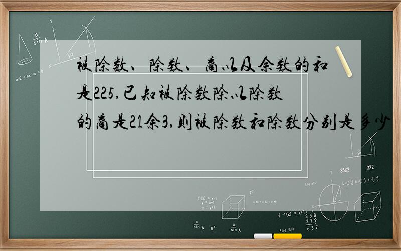 被除数、除数、商以及余数的和是225,已知被除数除以除数的商是21余3,则被除数和除数分别是多少