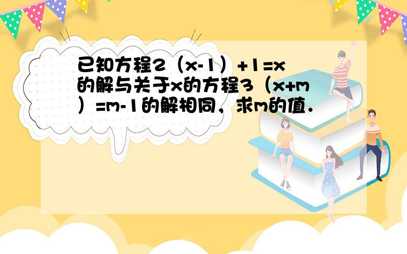 已知方程2（x-1）+1=x的解与关于x的方程3（x+m）=m-1的解相同，求m的值．