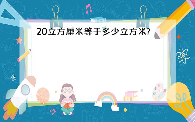 20立方厘米等于多少立方米?