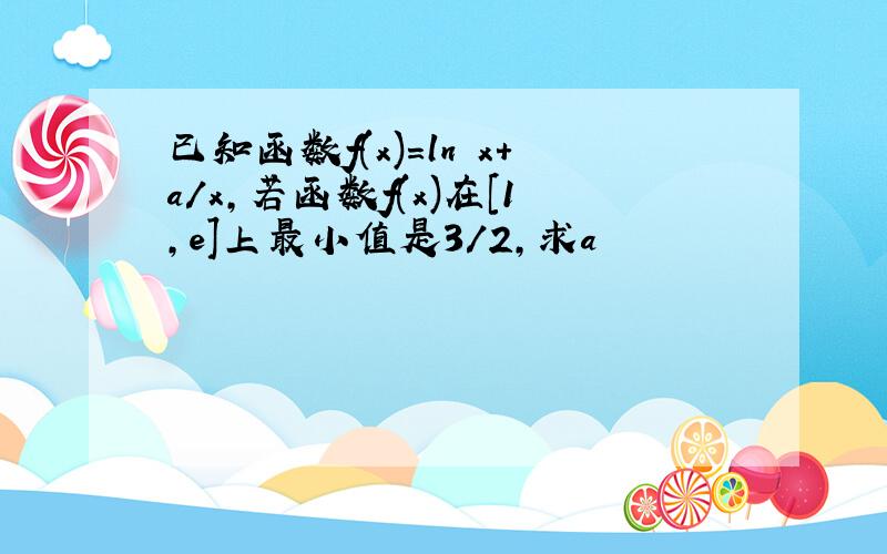 已知函数f(x)=ln x+a/x,若函数f(x)在[1,e]上最小值是3/2,求a