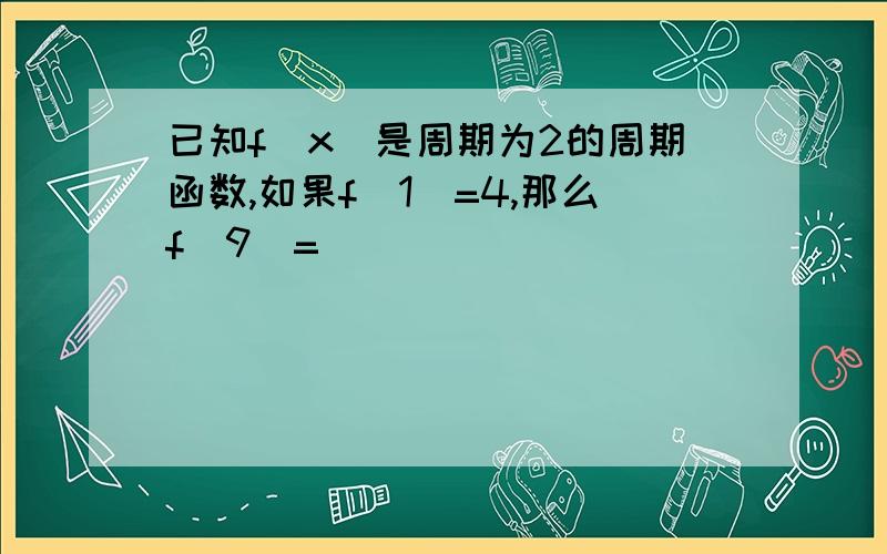 已知f(x)是周期为2的周期函数,如果f(1)=4,那么f(9)=