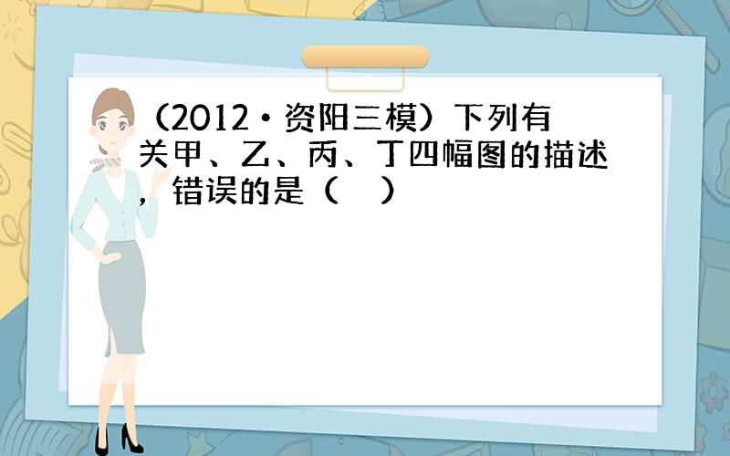 （2012•资阳三模）下列有关甲、乙、丙、丁四幅图的描述，错误的是（　　）