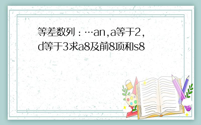 等差数列：…an,a等于2,d等于3求a8及前8项和s8