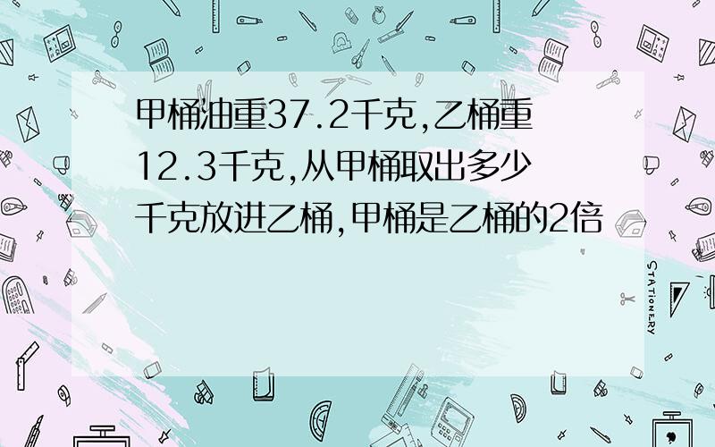 甲桶油重37.2千克,乙桶重12.3千克,从甲桶取出多少千克放进乙桶,甲桶是乙桶的2倍