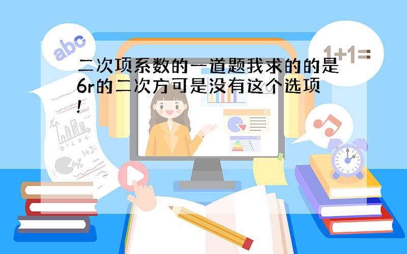 二次项系数的一道题我求的的是6r的二次方可是没有这个选项!