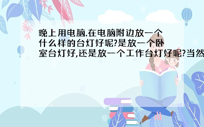 晚上用电脑.在电脑附边放一个什么样的台灯好呢?是放一个卧室台灯好,还是放一个工作台灯好呢?当然卧室台灯有些暗,工作台灯相