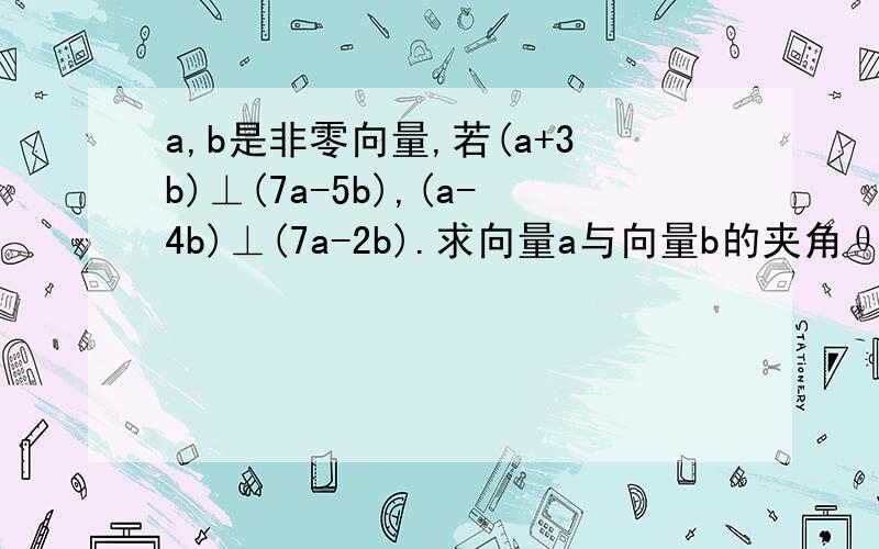 a,b是非零向量,若(a+3b)⊥(7a-5b),(a-4b)⊥(7a-2b).求向量a与向量b的夹角θ