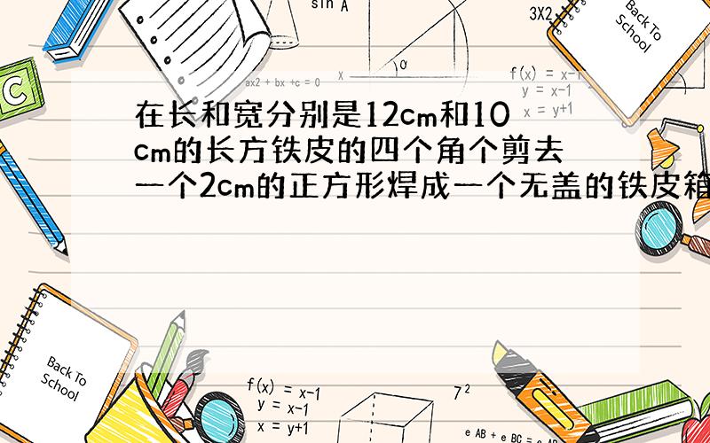 在长和宽分别是12cm和10cm的长方铁皮的四个角个剪去一个2cm的正方形焊成一个无盖的铁皮箱求表面积体积?