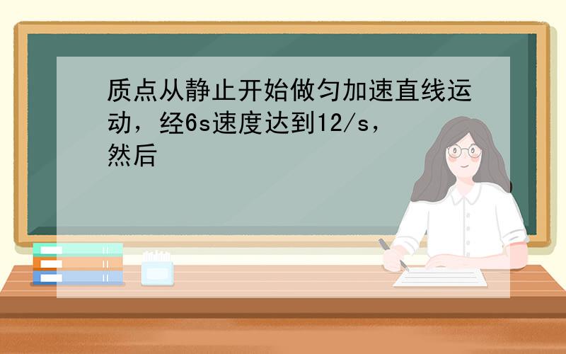 质点从静止开始做匀加速直线运动，经6s速度达到12/s，然后