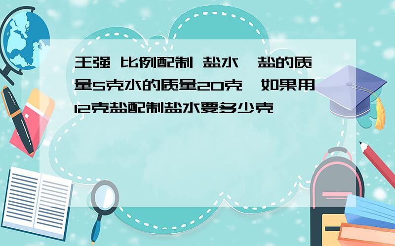 王强 比例配制 盐水,盐的质量5克水的质量20克,如果用12克盐配制盐水要多少克