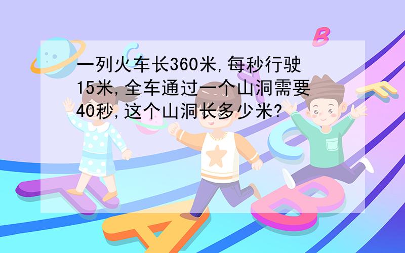 一列火车长360米,每秒行驶15米,全车通过一个山洞需要40秒,这个山洞长多少米?