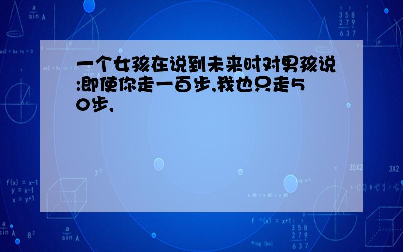 一个女孩在说到未来时对男孩说:即使你走一百步,我也只走50步,