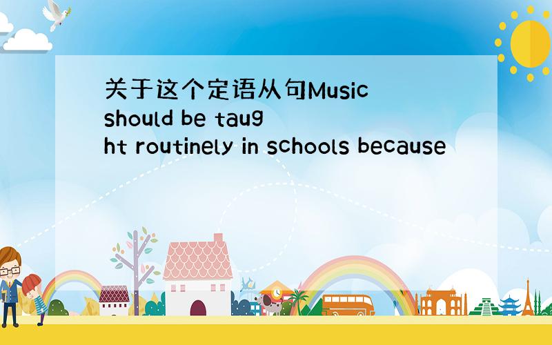 关于这个定语从句Music should be taught routinely in schools because