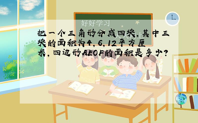 把一个三角形分成四块,其中三块的面积为4,6,12平方厘米,四边形AEOF的面积是多少?