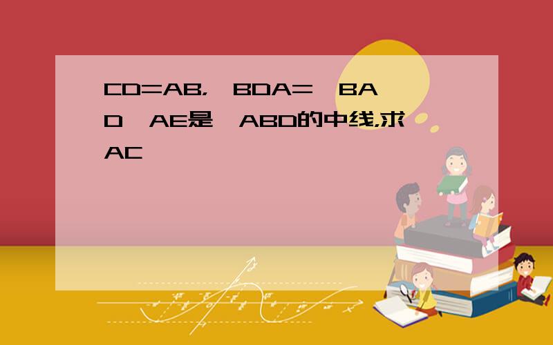 CD=AB，∠BDA=∠BAD,AE是△ABD的中线，求AC