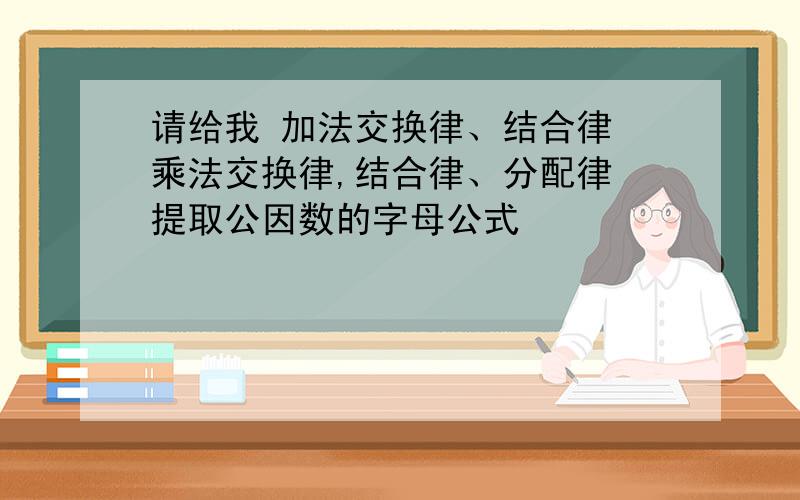 请给我 加法交换律、结合律 乘法交换律,结合律、分配律 提取公因数的字母公式