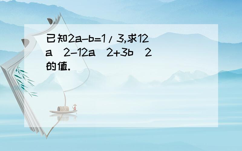 已知2a-b=1/3,求12a^2-12a^2+3b^2的值.