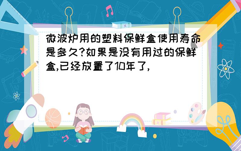 微波炉用的塑料保鲜盒使用寿命是多久?如果是没有用过的保鲜盒,已经放置了10年了,