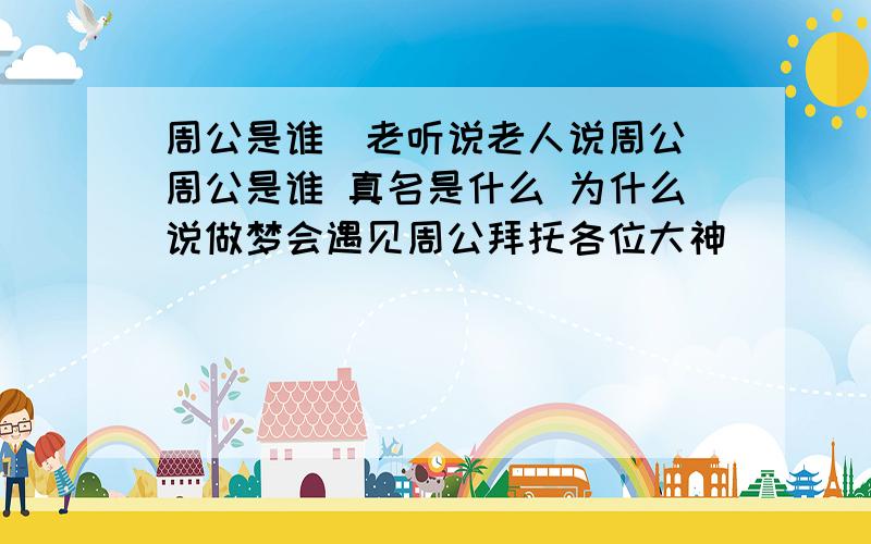 周公是谁．老听说老人说周公 周公是谁 真名是什么 为什么说做梦会遇见周公拜托各位大神