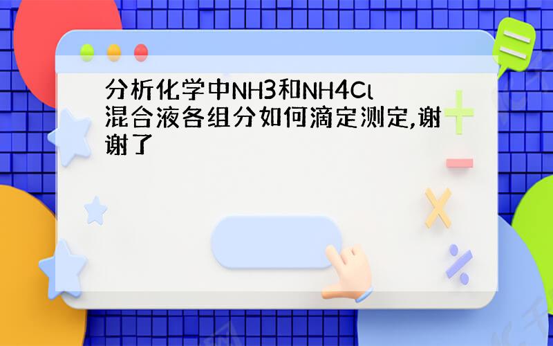 分析化学中NH3和NH4Cl混合液各组分如何滴定测定,谢谢了