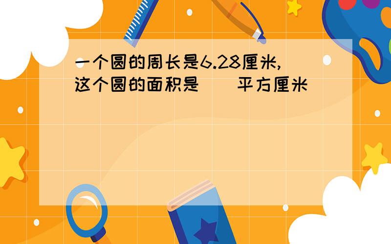 一个圆的周长是6.28厘米,这个圆的面积是（）平方厘米