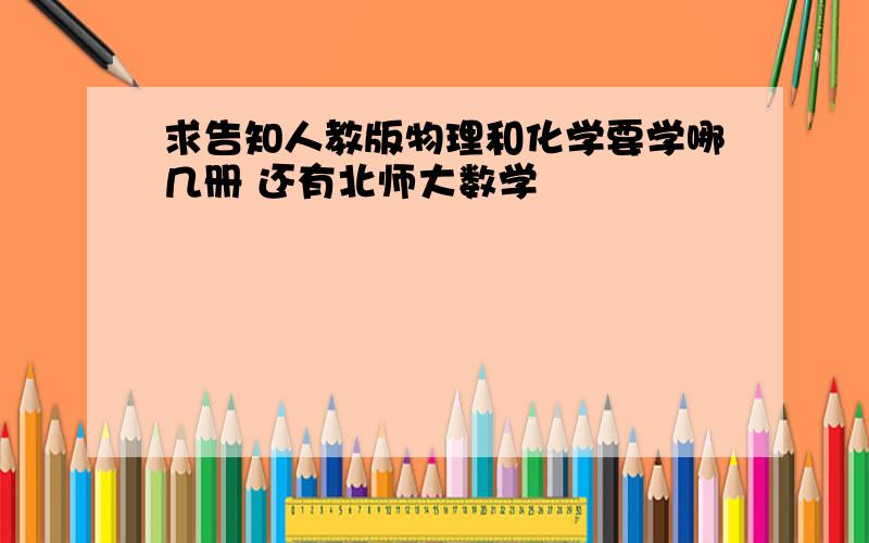 求告知人教版物理和化学要学哪几册 还有北师大数学