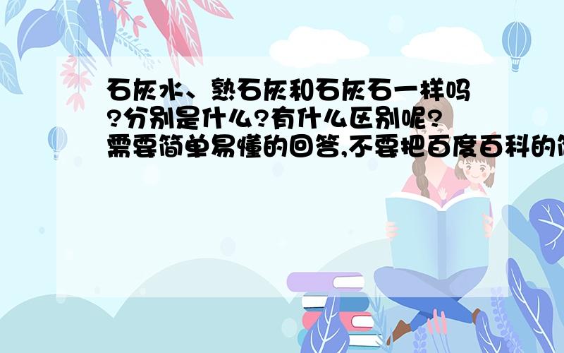 石灰水、熟石灰和石灰石一样吗?分别是什么?有什么区别呢?需要简单易懂的回答,不要把百度百科的简介复制过来.