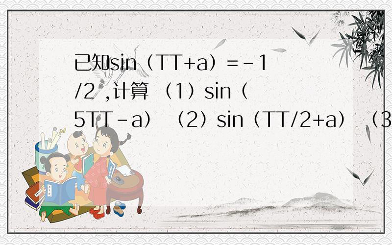 已知sin（TT+a）=-1/2 ,计算 （1）sin（5TT-a） （2）sin（TT/2+a） （3）cos（a-3