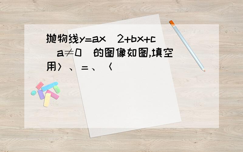 抛物线y=ax^2+bx+c（a≠0）的图像如图,填空（用＞、＝、＜）