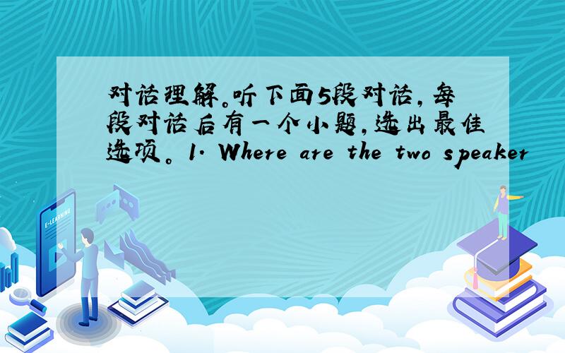 对话理解。听下面5段对话，每段对话后有一个小题，选出最佳选项。 1. Where are the two speaker