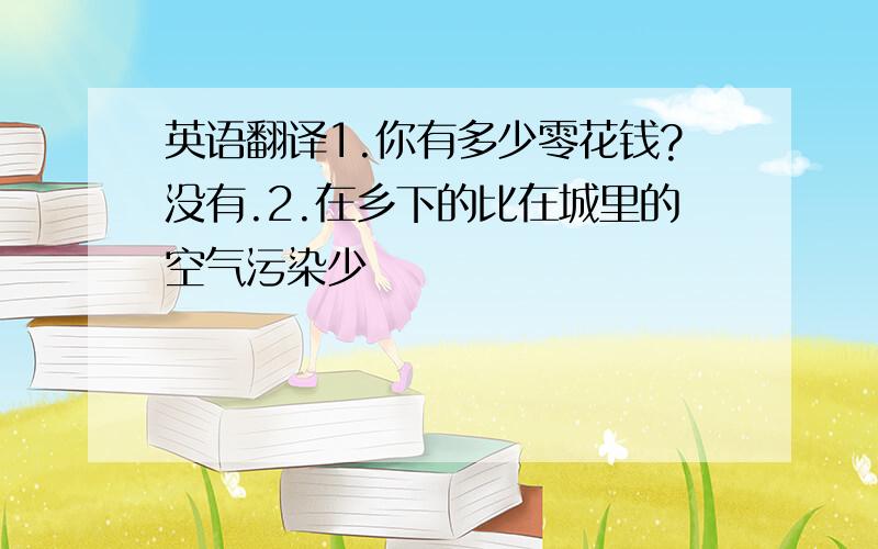 英语翻译1.你有多少零花钱?没有.2.在乡下的比在城里的空气污染少