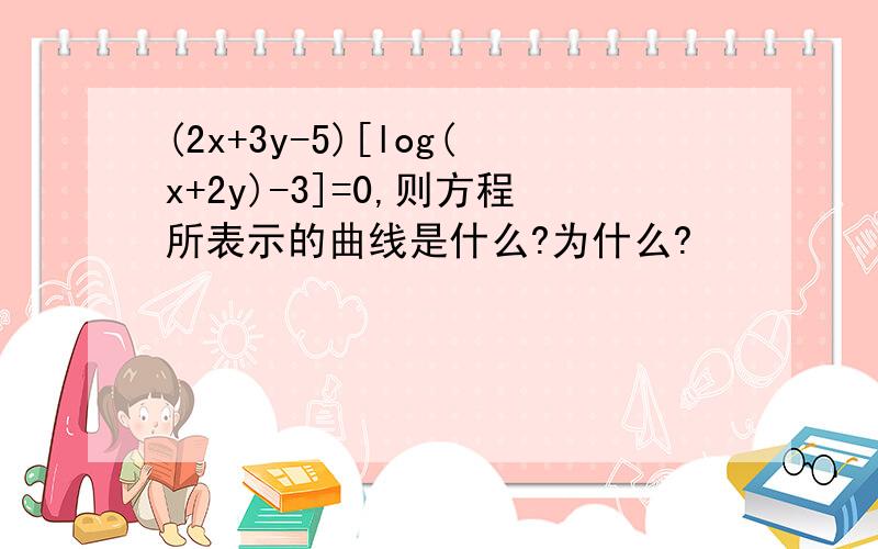 (2x+3y-5)[log(x+2y)-3]=0,则方程所表示的曲线是什么?为什么?