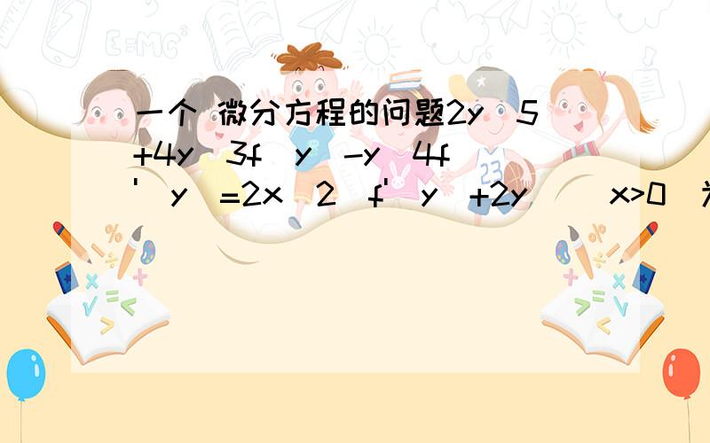 一个 微分方程的问题2y^5+4y^3f(y)-y^4f'(y)=2x^2(f'(y)+2y) (x>0)为什么 等价于