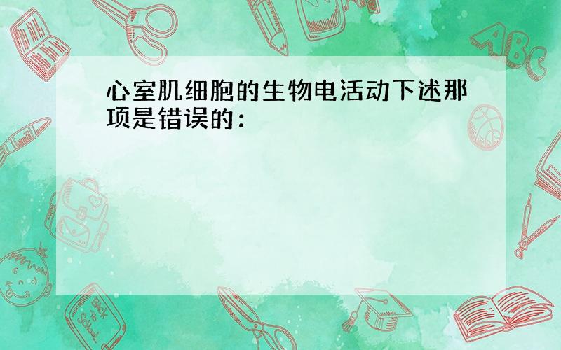 心室肌细胞的生物电活动下述那项是错误的：