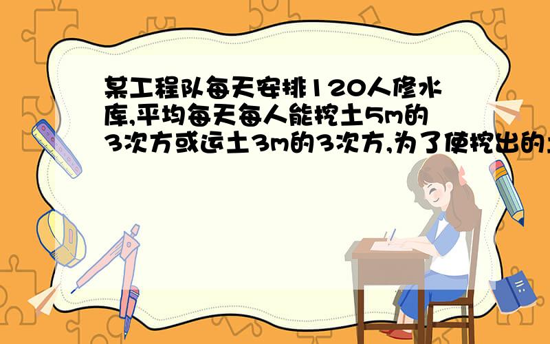 某工程队每天安排120人修水库,平均每天每人能挖土5m的3次方或运土3m的3次方,为了使挖出的土及时被运走,