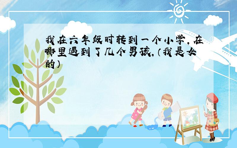 我在六年级时转到一个小学,在哪里遇到了几个男孩,（我是女的）