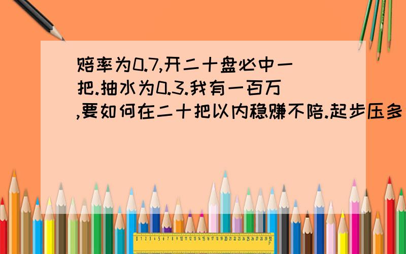 赔率为0.7,开二十盘必中一把.抽水为0.3.我有一百万,要如何在二十把以内稳赚不陪.起步压多少?