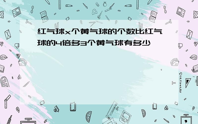 红气球x个黄气球的个数比红气球的4倍多3个黄气球有多少