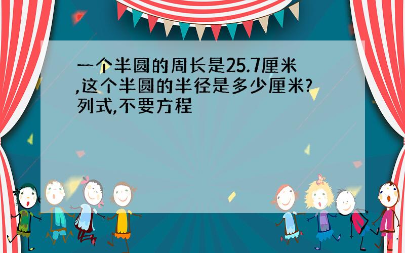 一个半圆的周长是25.7厘米,这个半圆的半径是多少厘米?列式,不要方程