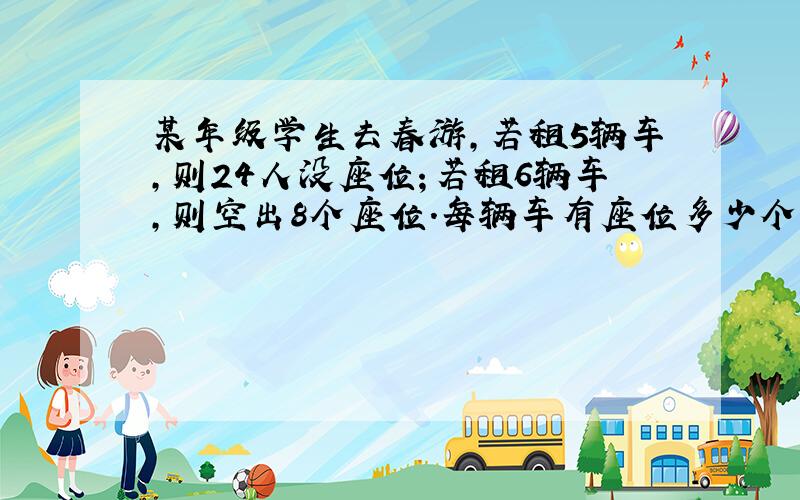 某年级学生去春游,若租5辆车,则24人没座位；若租6辆车,则空出8个座位.每辆车有座位多少个?该年级共有