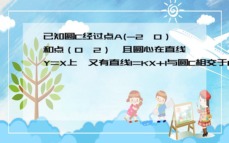 已知圆C经过点A(-2,0）和点（0,2）,且圆心在直线Y=X上,又有直线l=KX+1与圆C相交于P、Q两点.求圆C..