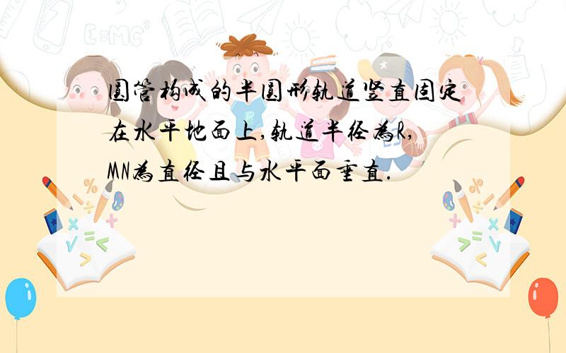 圆管构成的半圆形轨道竖直固定在水平地面上,轨道半径为R,MN为直径且与水平面垂直.