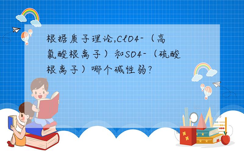 根据质子理论,ClO4-（高氯酸根离子）和SO4-（硫酸根离子）哪个碱性弱?