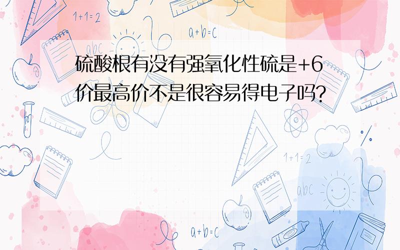 硫酸根有没有强氧化性硫是+6价最高价不是很容易得电子吗?