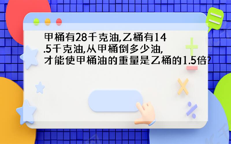 甲桶有28千克油,乙桶有14.5千克油,从甲桶倒多少油,才能使甲桶油的重量是乙桶的1.5倍?