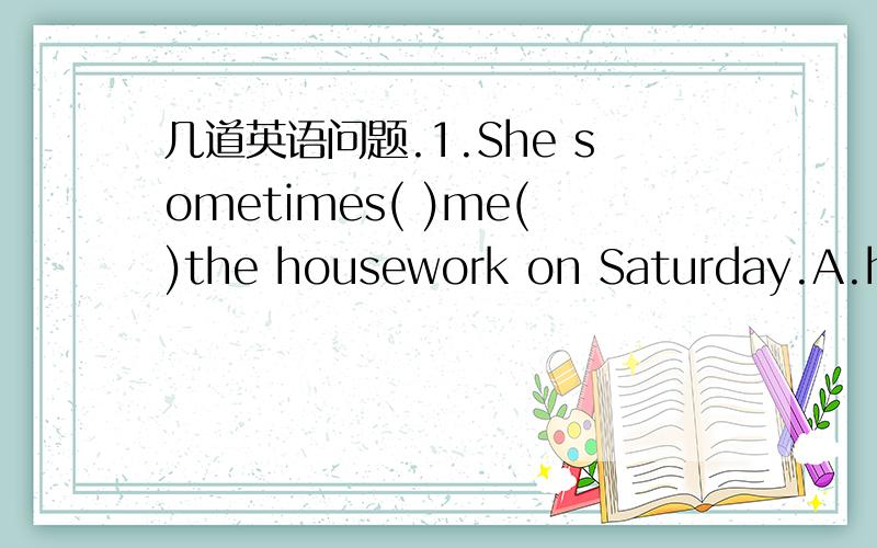 几道英语问题.1.She sometimes( )me()the housework on Saturday.A.hel