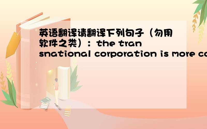 英语翻译请翻译下列句子（勿用软件之类）：the transnational corporation is more co