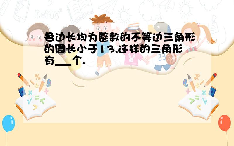 各边长均为整数的不等边三角形的周长小于13,这样的三角形有___个.