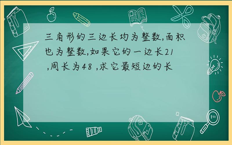 三角形的三边长均为整数,面积也为整数,如果它的一边长21 ,周长为48 ,求它最短边的长