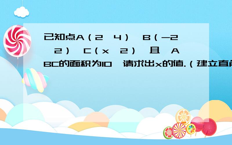 已知点A（2,4）,B（-2,2）,C（x,2）,且△ABC的面积为10,请求出x的值.（建立直角坐标系）